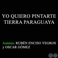 YO QUIERO PINTARTE TIERRA PARAGUAYA - Autores: RUBN ENCISO YEGROS y OSCAR GMEZ